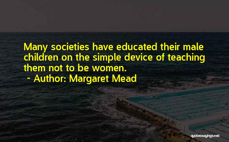 Margaret Mead Quotes: Many Societies Have Educated Their Male Children On The Simple Device Of Teaching Them Not To Be Women.
