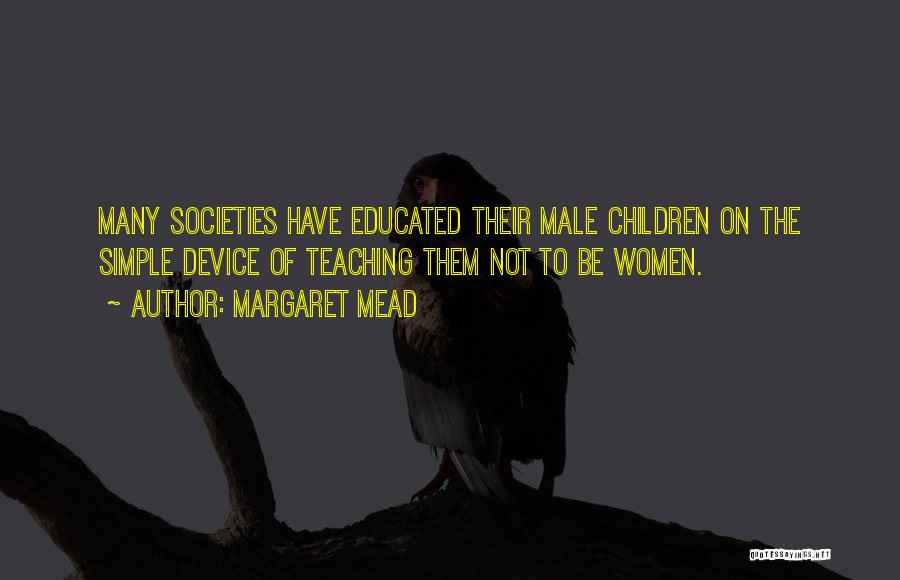Margaret Mead Quotes: Many Societies Have Educated Their Male Children On The Simple Device Of Teaching Them Not To Be Women.