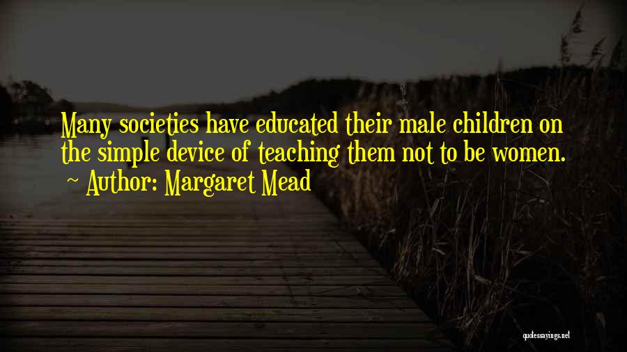 Margaret Mead Quotes: Many Societies Have Educated Their Male Children On The Simple Device Of Teaching Them Not To Be Women.