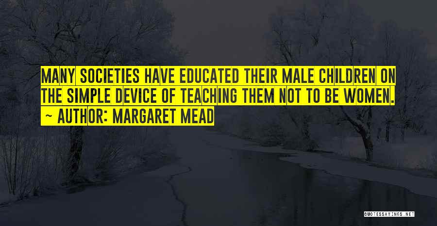 Margaret Mead Quotes: Many Societies Have Educated Their Male Children On The Simple Device Of Teaching Them Not To Be Women.