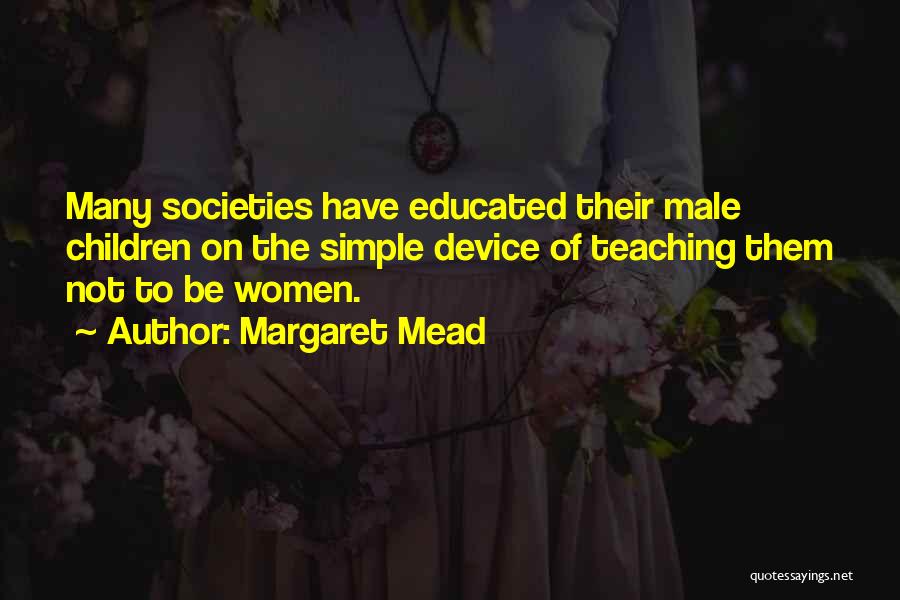 Margaret Mead Quotes: Many Societies Have Educated Their Male Children On The Simple Device Of Teaching Them Not To Be Women.