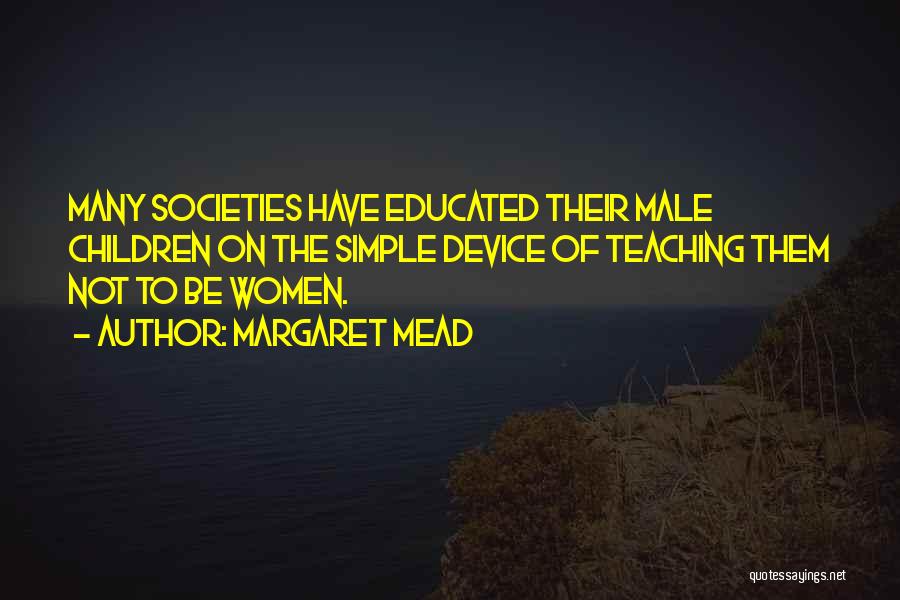 Margaret Mead Quotes: Many Societies Have Educated Their Male Children On The Simple Device Of Teaching Them Not To Be Women.