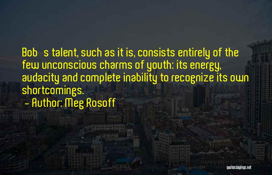 Meg Rosoff Quotes: Bob's Talent, Such As It Is, Consists Entirely Of The Few Unconscious Charms Of Youth: Its Energy, Audacity And Complete