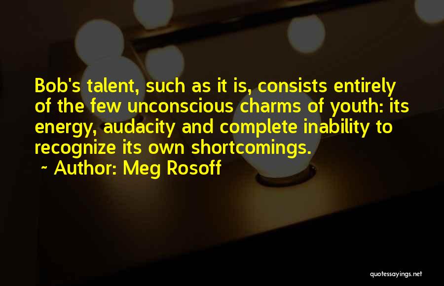 Meg Rosoff Quotes: Bob's Talent, Such As It Is, Consists Entirely Of The Few Unconscious Charms Of Youth: Its Energy, Audacity And Complete