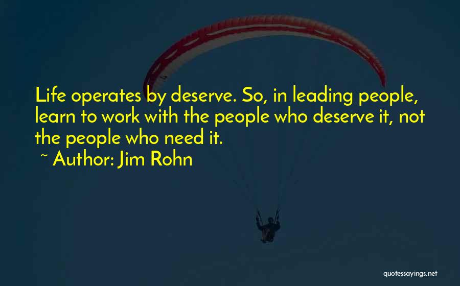 Jim Rohn Quotes: Life Operates By Deserve. So, In Leading People, Learn To Work With The People Who Deserve It, Not The People