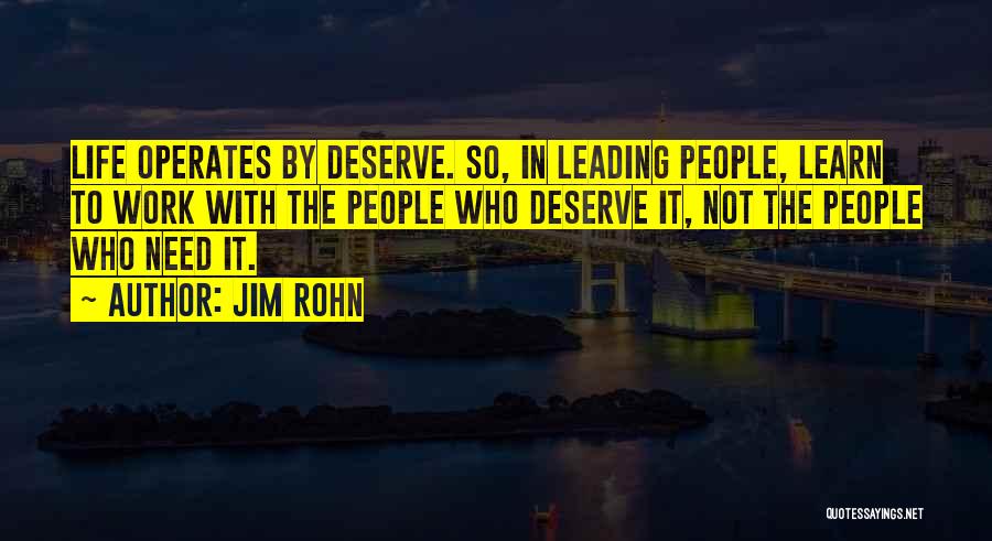 Jim Rohn Quotes: Life Operates By Deserve. So, In Leading People, Learn To Work With The People Who Deserve It, Not The People