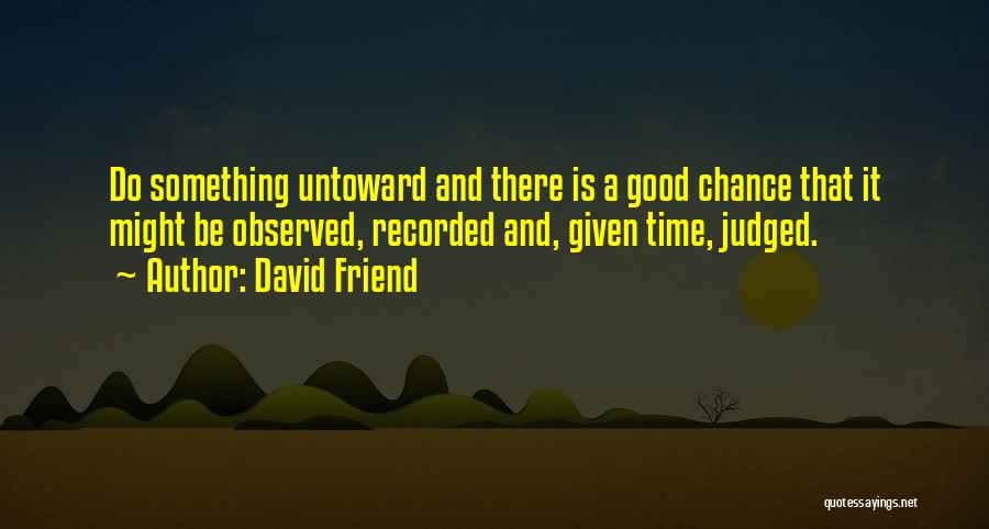 David Friend Quotes: Do Something Untoward And There Is A Good Chance That It Might Be Observed, Recorded And, Given Time, Judged.