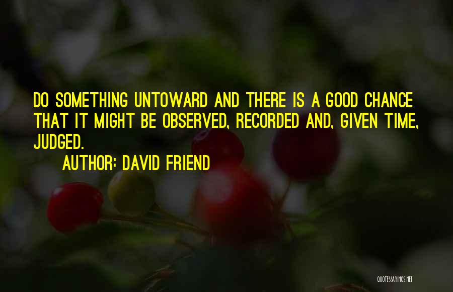 David Friend Quotes: Do Something Untoward And There Is A Good Chance That It Might Be Observed, Recorded And, Given Time, Judged.