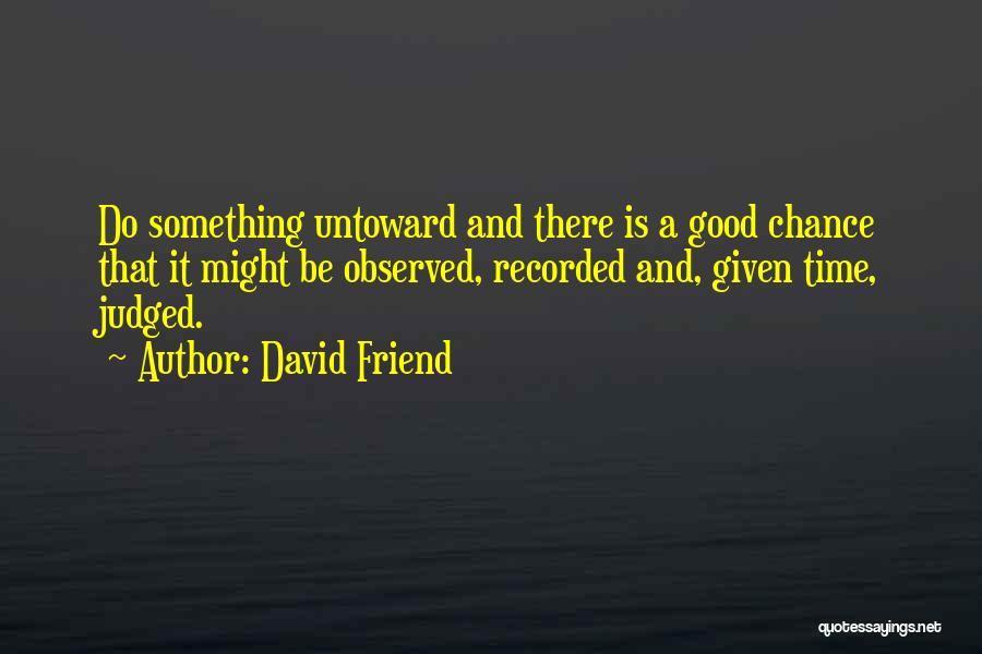 David Friend Quotes: Do Something Untoward And There Is A Good Chance That It Might Be Observed, Recorded And, Given Time, Judged.