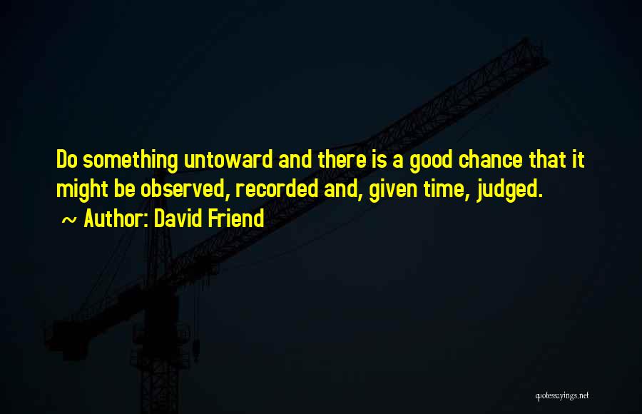 David Friend Quotes: Do Something Untoward And There Is A Good Chance That It Might Be Observed, Recorded And, Given Time, Judged.