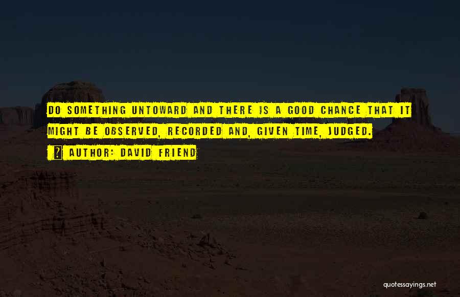 David Friend Quotes: Do Something Untoward And There Is A Good Chance That It Might Be Observed, Recorded And, Given Time, Judged.