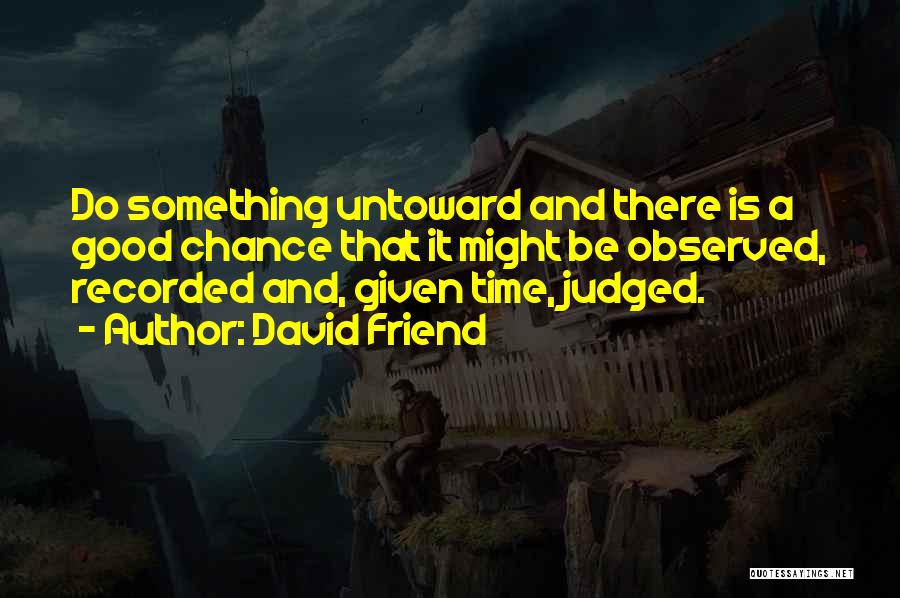 David Friend Quotes: Do Something Untoward And There Is A Good Chance That It Might Be Observed, Recorded And, Given Time, Judged.