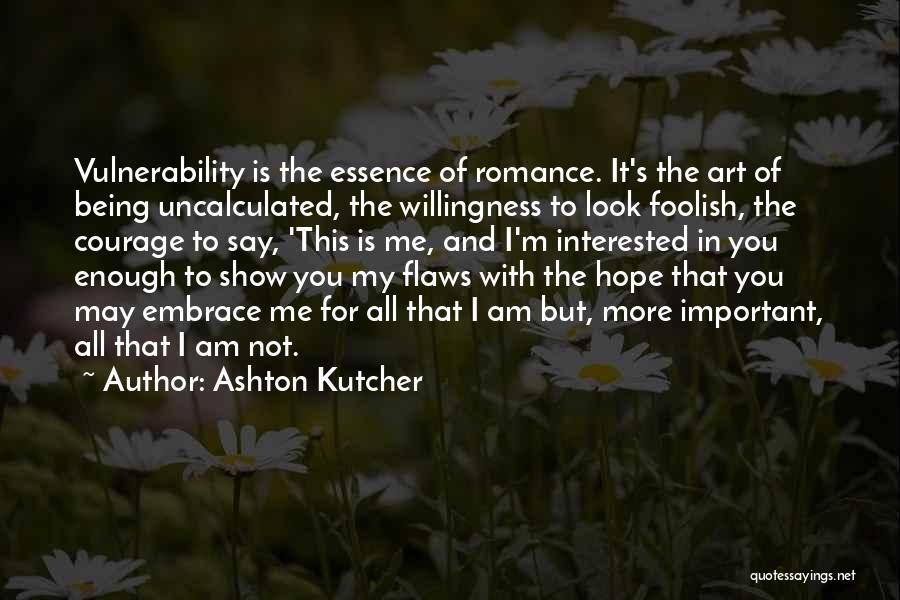 Ashton Kutcher Quotes: Vulnerability Is The Essence Of Romance. It's The Art Of Being Uncalculated, The Willingness To Look Foolish, The Courage To