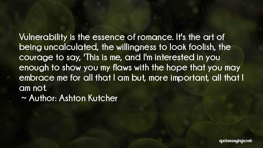 Ashton Kutcher Quotes: Vulnerability Is The Essence Of Romance. It's The Art Of Being Uncalculated, The Willingness To Look Foolish, The Courage To