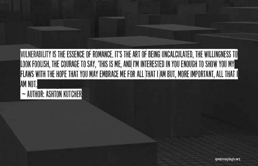 Ashton Kutcher Quotes: Vulnerability Is The Essence Of Romance. It's The Art Of Being Uncalculated, The Willingness To Look Foolish, The Courage To