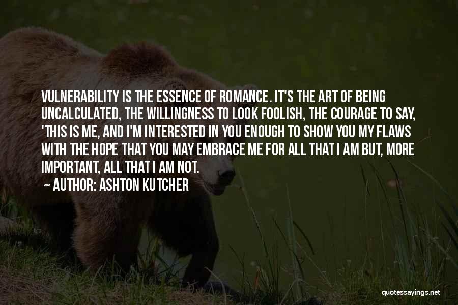 Ashton Kutcher Quotes: Vulnerability Is The Essence Of Romance. It's The Art Of Being Uncalculated, The Willingness To Look Foolish, The Courage To