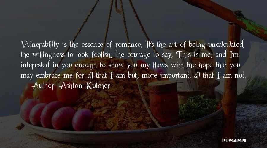 Ashton Kutcher Quotes: Vulnerability Is The Essence Of Romance. It's The Art Of Being Uncalculated, The Willingness To Look Foolish, The Courage To