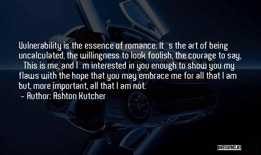 Ashton Kutcher Quotes: Vulnerability Is The Essence Of Romance. It's The Art Of Being Uncalculated, The Willingness To Look Foolish, The Courage To