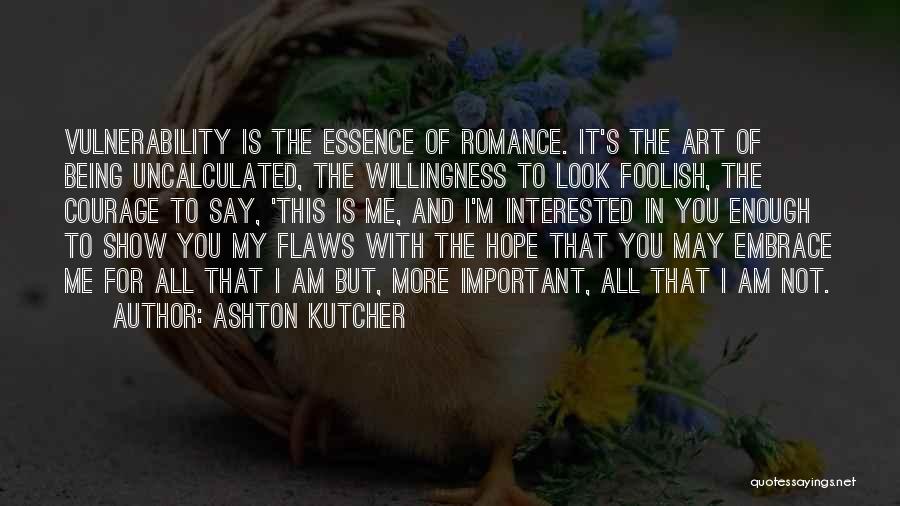 Ashton Kutcher Quotes: Vulnerability Is The Essence Of Romance. It's The Art Of Being Uncalculated, The Willingness To Look Foolish, The Courage To