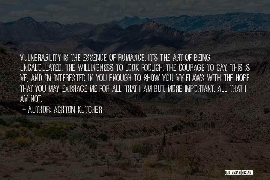 Ashton Kutcher Quotes: Vulnerability Is The Essence Of Romance. It's The Art Of Being Uncalculated, The Willingness To Look Foolish, The Courage To