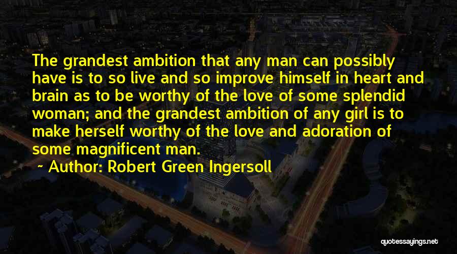 Robert Green Ingersoll Quotes: The Grandest Ambition That Any Man Can Possibly Have Is To So Live And So Improve Himself In Heart And