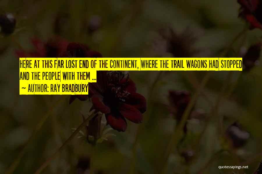 Ray Bradbury Quotes: Here At This Far Lost End Of The Continent, Where The Trail Wagons Had Stopped And The People With Them