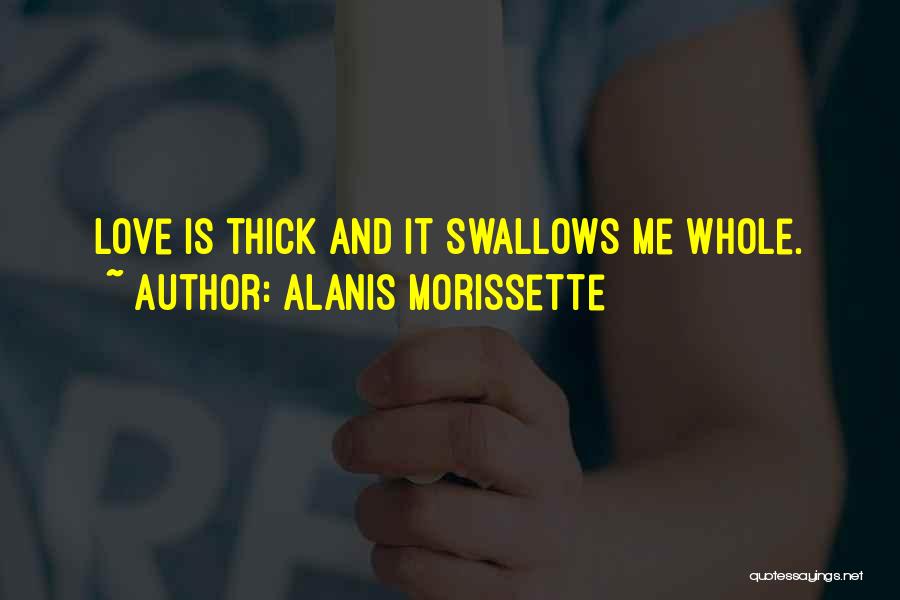 Alanis Morissette Quotes: Love Is Thick And It Swallows Me Whole.