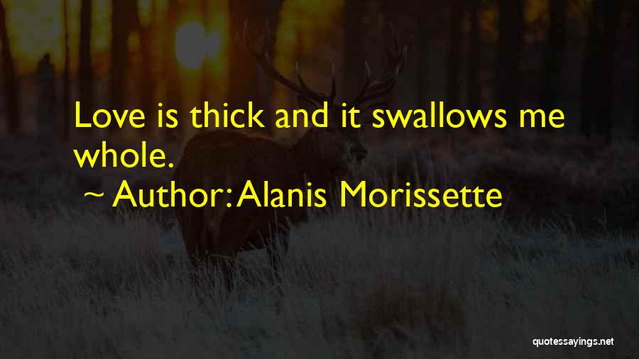 Alanis Morissette Quotes: Love Is Thick And It Swallows Me Whole.