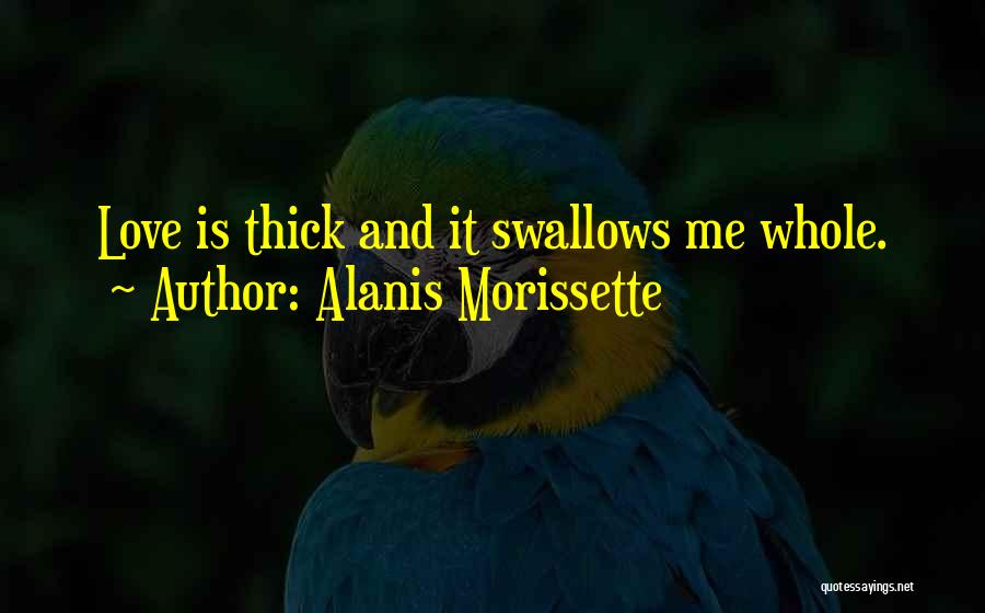 Alanis Morissette Quotes: Love Is Thick And It Swallows Me Whole.
