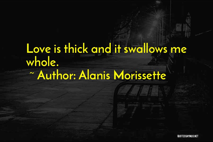 Alanis Morissette Quotes: Love Is Thick And It Swallows Me Whole.