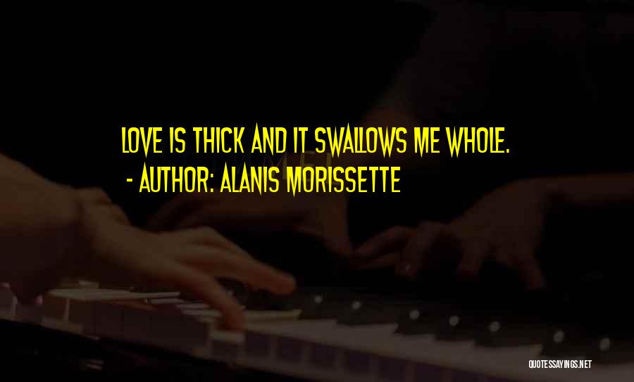 Alanis Morissette Quotes: Love Is Thick And It Swallows Me Whole.