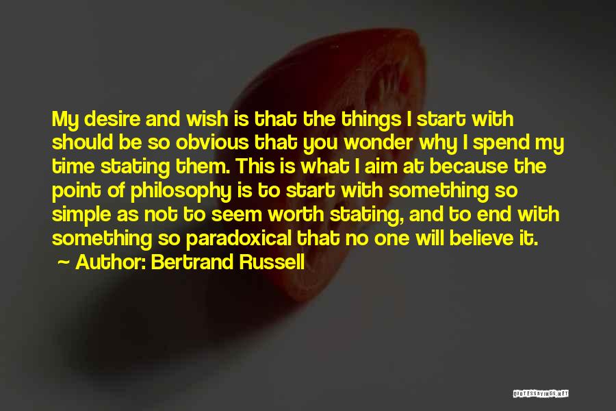 Bertrand Russell Quotes: My Desire And Wish Is That The Things I Start With Should Be So Obvious That You Wonder Why I