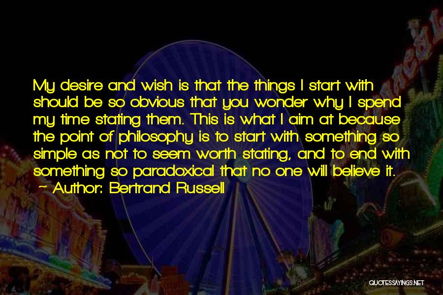 Bertrand Russell Quotes: My Desire And Wish Is That The Things I Start With Should Be So Obvious That You Wonder Why I