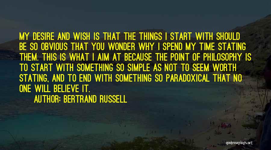 Bertrand Russell Quotes: My Desire And Wish Is That The Things I Start With Should Be So Obvious That You Wonder Why I