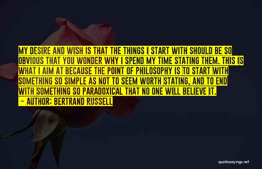 Bertrand Russell Quotes: My Desire And Wish Is That The Things I Start With Should Be So Obvious That You Wonder Why I