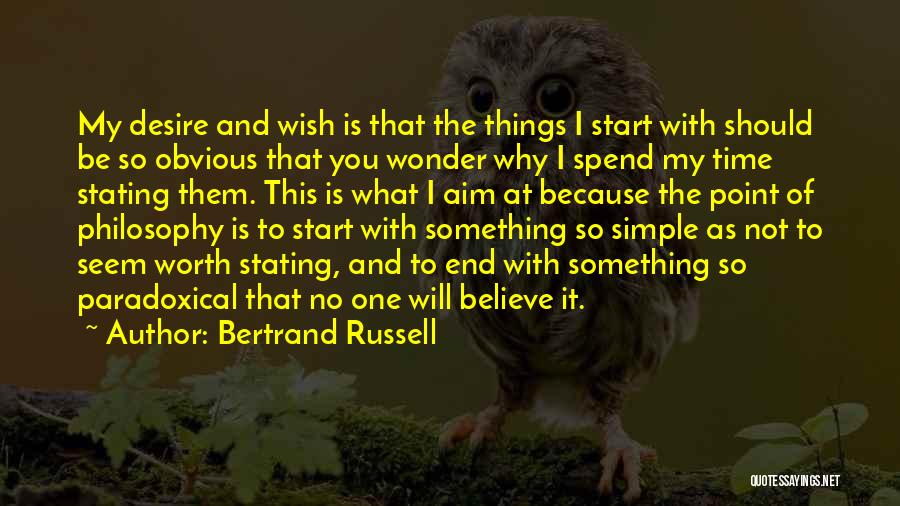 Bertrand Russell Quotes: My Desire And Wish Is That The Things I Start With Should Be So Obvious That You Wonder Why I