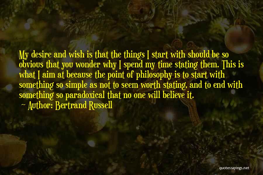 Bertrand Russell Quotes: My Desire And Wish Is That The Things I Start With Should Be So Obvious That You Wonder Why I