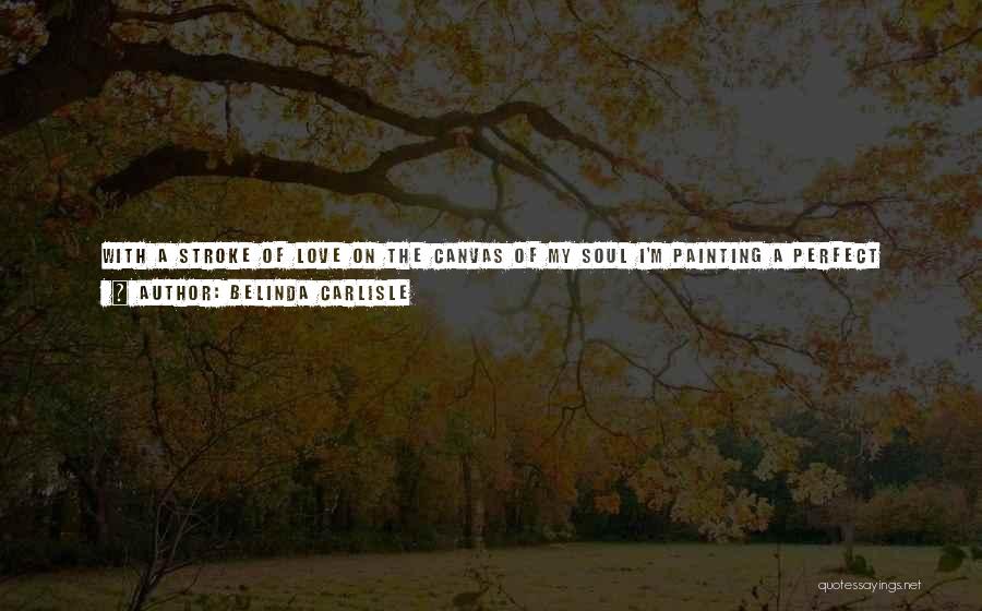 Belinda Carlisle Quotes: With A Stroke Of Love On The Canvas Of My Soul I'm Painting A Perfect World With Shades Of Michelangelo