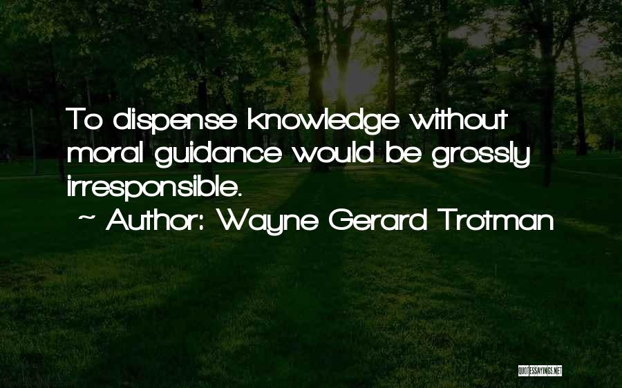 Wayne Gerard Trotman Quotes: To Dispense Knowledge Without Moral Guidance Would Be Grossly Irresponsible.