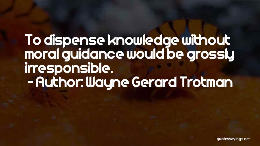 Wayne Gerard Trotman Quotes: To Dispense Knowledge Without Moral Guidance Would Be Grossly Irresponsible.