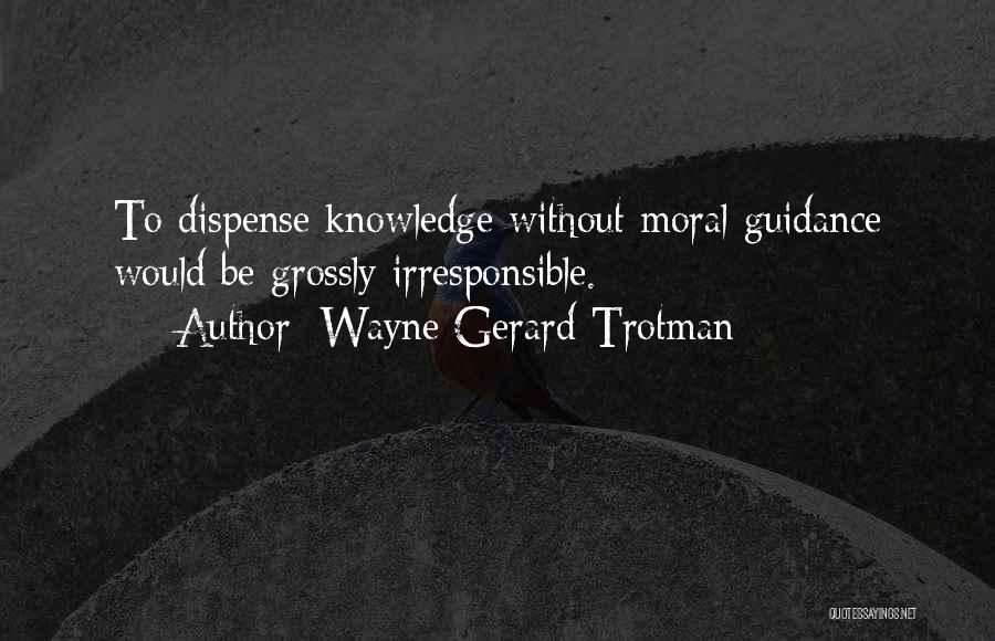 Wayne Gerard Trotman Quotes: To Dispense Knowledge Without Moral Guidance Would Be Grossly Irresponsible.