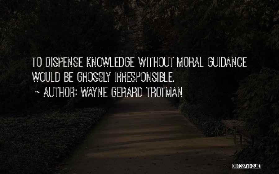 Wayne Gerard Trotman Quotes: To Dispense Knowledge Without Moral Guidance Would Be Grossly Irresponsible.