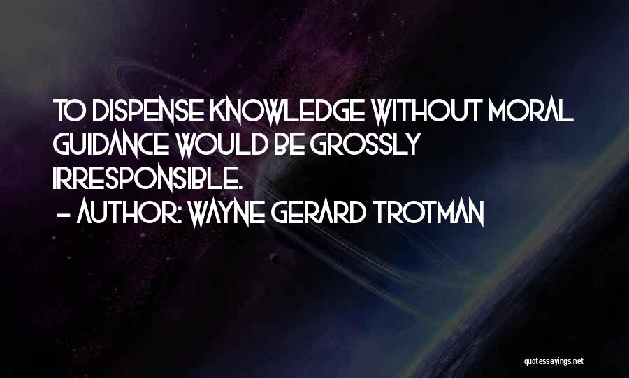 Wayne Gerard Trotman Quotes: To Dispense Knowledge Without Moral Guidance Would Be Grossly Irresponsible.
