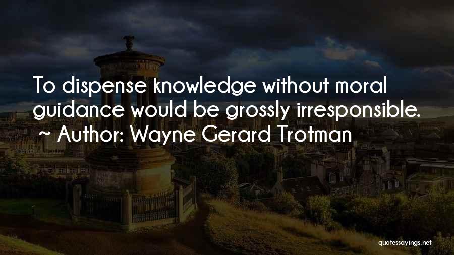 Wayne Gerard Trotman Quotes: To Dispense Knowledge Without Moral Guidance Would Be Grossly Irresponsible.