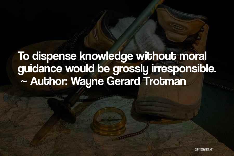 Wayne Gerard Trotman Quotes: To Dispense Knowledge Without Moral Guidance Would Be Grossly Irresponsible.