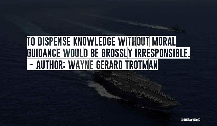 Wayne Gerard Trotman Quotes: To Dispense Knowledge Without Moral Guidance Would Be Grossly Irresponsible.