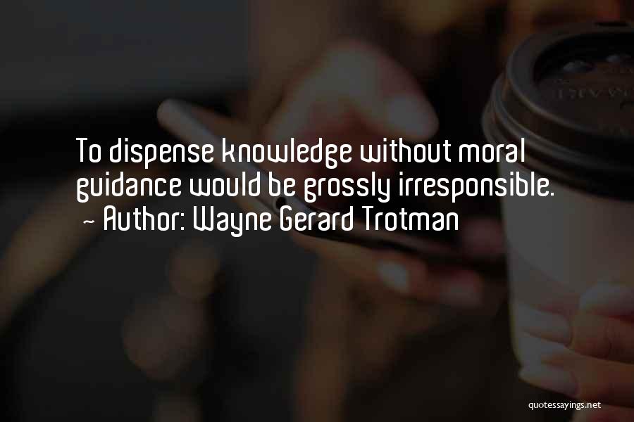 Wayne Gerard Trotman Quotes: To Dispense Knowledge Without Moral Guidance Would Be Grossly Irresponsible.