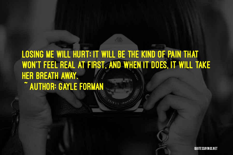 Gayle Forman Quotes: Losing Me Will Hurt; It Will Be The Kind Of Pain That Won't Feel Real At First, And When It