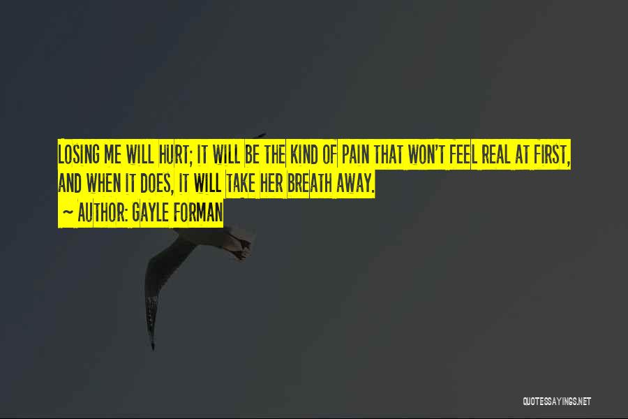 Gayle Forman Quotes: Losing Me Will Hurt; It Will Be The Kind Of Pain That Won't Feel Real At First, And When It