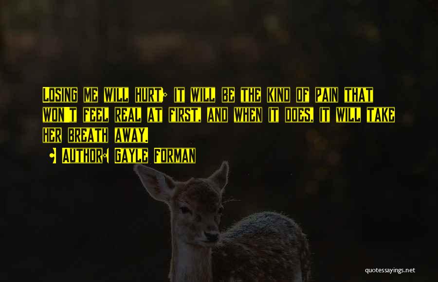 Gayle Forman Quotes: Losing Me Will Hurt; It Will Be The Kind Of Pain That Won't Feel Real At First, And When It